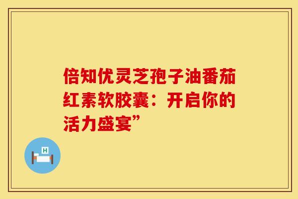 倍知优灵芝孢子油番茄红素软胶囊：开启你的活力盛宴”