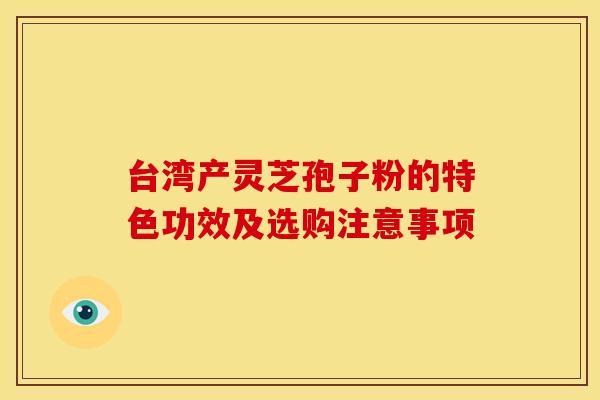 台湾产灵芝孢子粉的特色功效及选购注意事项