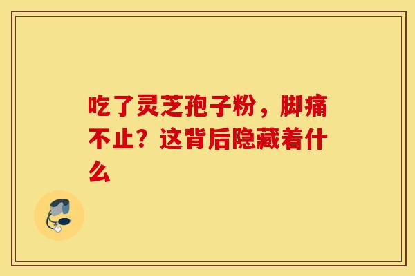 吃了灵芝孢子粉，脚痛不止？这背后隐藏着什么