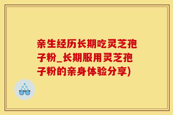 亲生经历长期吃灵芝孢子粉_长期服用灵芝孢子粉的亲身体验分享)