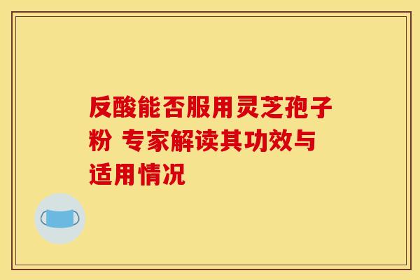 反酸能否服用灵芝孢子粉 专家解读其功效与适用情况