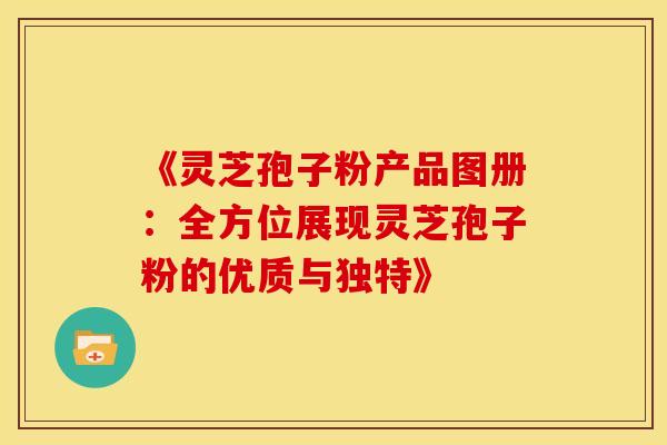 《灵芝孢子粉产品图册：全方位展现灵芝孢子粉的优质与独特》