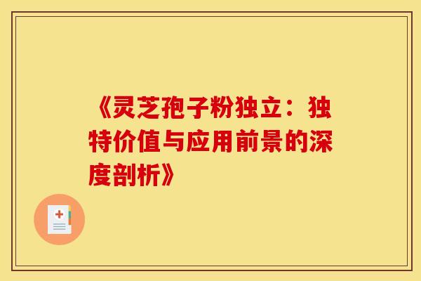 《灵芝孢子粉独立：独特价值与应用前景的深度剖析》