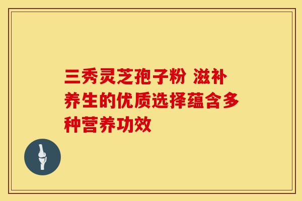 三秀灵芝孢子粉 滋补养生的优质选择蕴含多种营养功效