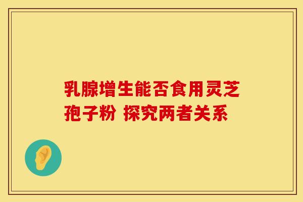 乳腺增生能否食用灵芝孢子粉 探究两者关系