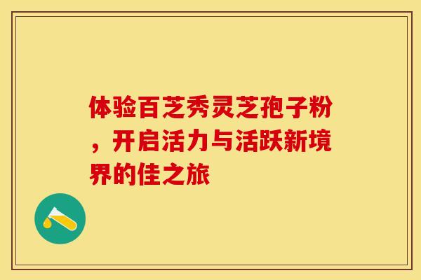 体验百芝秀灵芝孢子粉，开启活力与活跃新境界的佳之旅