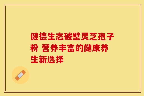 健德生态破壁灵芝孢子粉 营养丰富的健康养生新选择