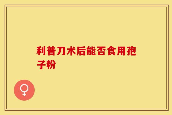 利普刀术后能否食用孢子粉