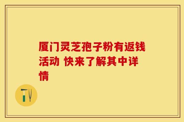 厦门灵芝孢子粉有返钱活动 快来了解其中详情