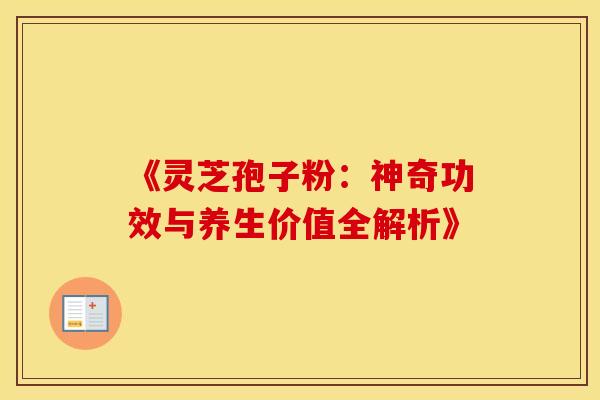 《灵芝孢子粉：神奇功效与养生价值全解析》