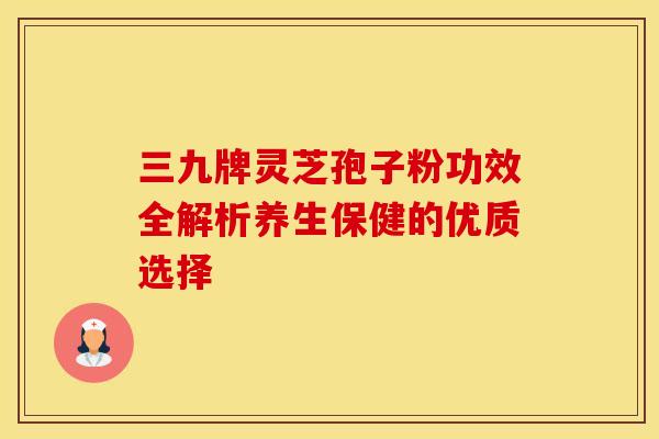 三九牌灵芝孢子粉功效全解析养生保健的优质选择