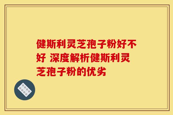 健斯利灵芝孢子粉好不好 深度解析健斯利灵芝孢子粉的优劣