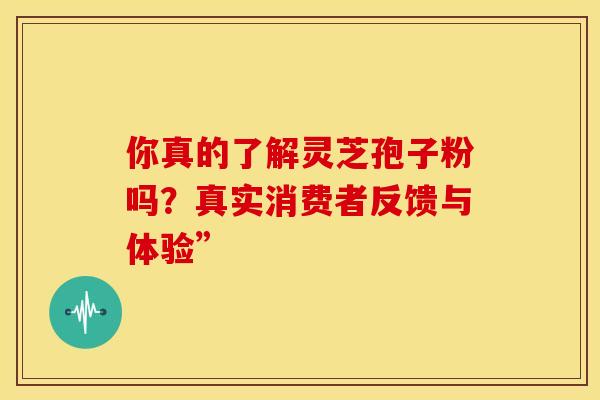 你真的了解灵芝孢子粉吗？真实消费者反馈与体验”