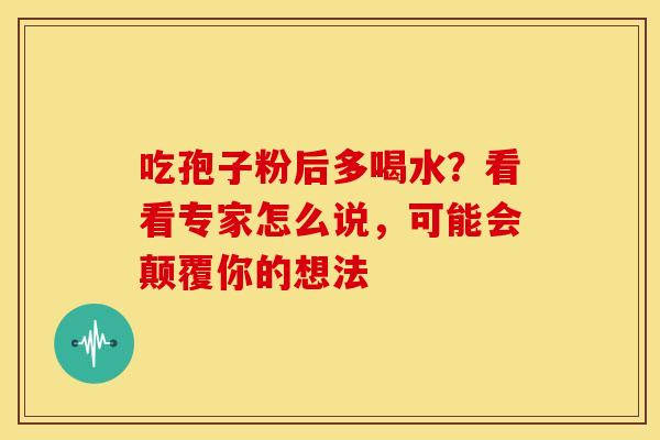 吃孢子粉后多喝水？看看专家怎么说，可能会颠覆你的想法