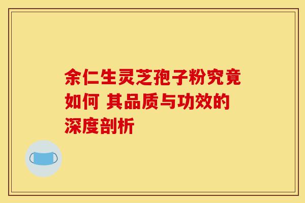 余仁生灵芝孢子粉究竟如何 其品质与功效的深度剖析