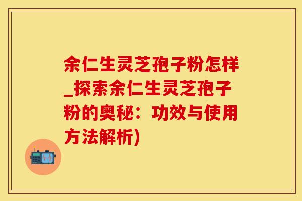 余仁生灵芝孢子粉怎样_探索余仁生灵芝孢子粉的奥秘：功效与使用方法解析)