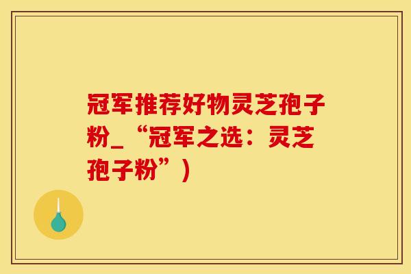 冠军推荐好物灵芝孢子粉_“冠军之选：灵芝孢子粉”)