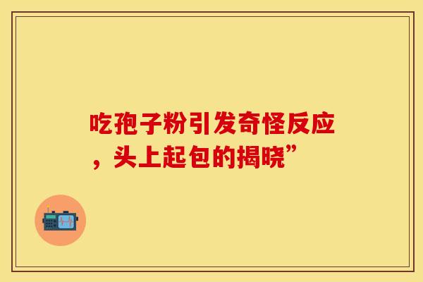 吃孢子粉引发奇怪反应，头上起包的揭晓”