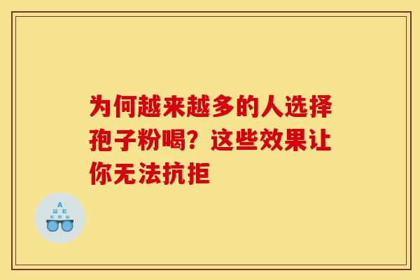 为何越来越多的人选择孢子粉喝？这些效果让你无法抗拒