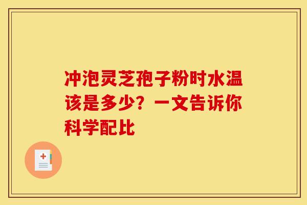 冲泡灵芝孢子粉时水温该是多少？一文告诉你科学配比