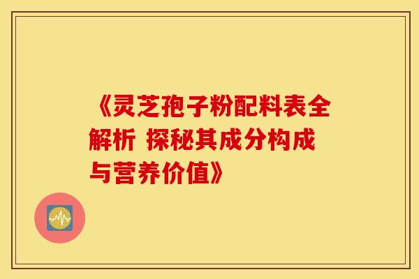 《灵芝孢子粉配料表全解析 探秘其成分构成与营养价值》