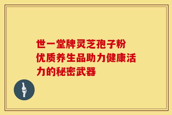 世一堂牌灵芝孢子粉 优质养生品助力健康活力的秘密武器