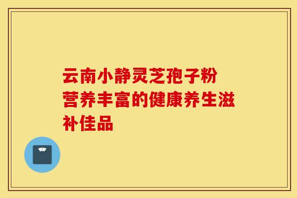 云南小静灵芝孢子粉 营养丰富的健康养生滋补佳品