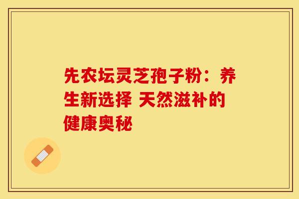先农坛灵芝孢子粉：养生新选择 天然滋补的健康奥秘