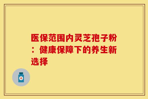 医保范围内灵芝孢子粉：健康保障下的养生新选择