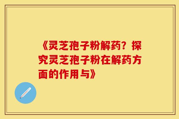 《灵芝孢子粉解药？探究灵芝孢子粉在解药方面的作用与》
