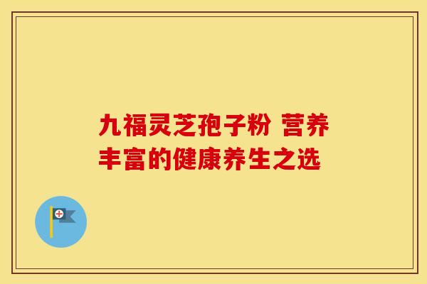 九福灵芝孢子粉 营养丰富的健康养生之选