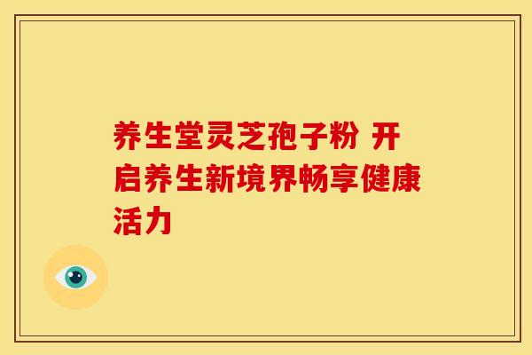 养生堂灵芝孢子粉 开启养生新境界畅享健康活力