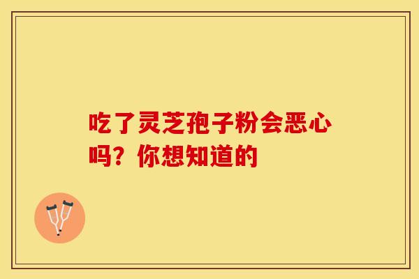 吃了灵芝孢子粉会恶心吗？你想知道的