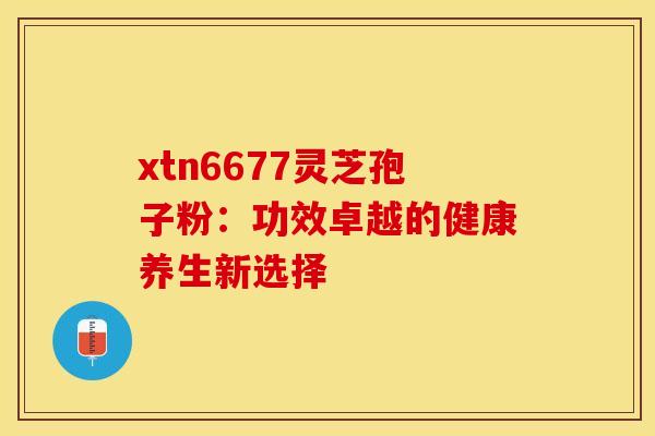 xtn6677灵芝孢子粉：功效卓越的健康养生新选择