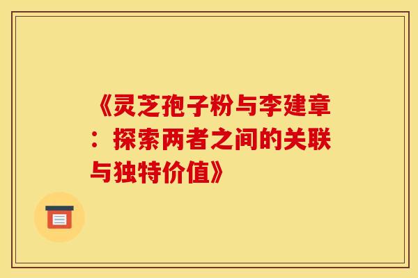 《灵芝孢子粉与李建章：探索两者之间的关联与独特价值》