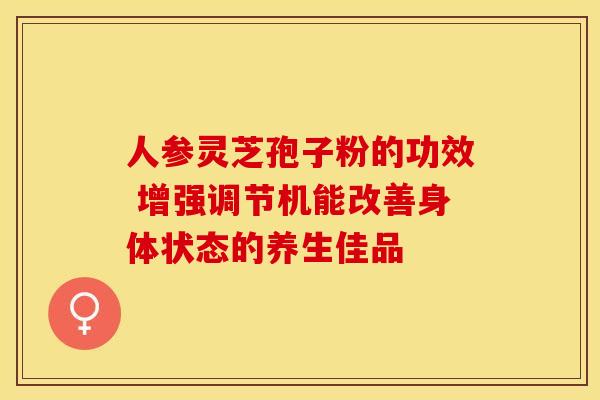 人参灵芝孢子粉的功效 增强调节机能改善身体状态的养生佳品
