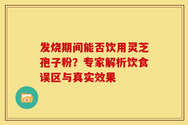 发烧期间能否饮用灵芝孢子粉？专家解析饮食误区与真实效果