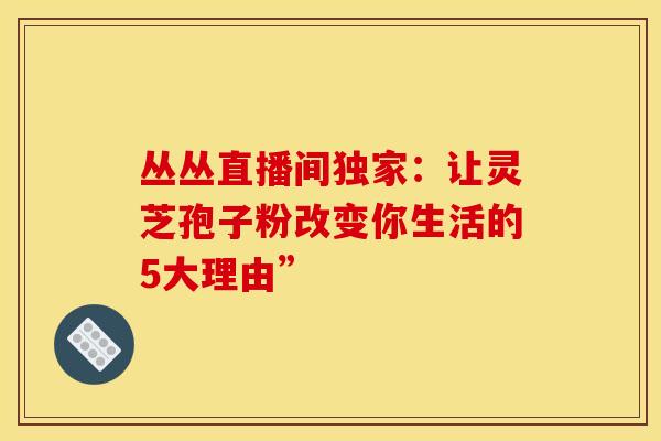 丛丛直播间独家：让灵芝孢子粉改变你生活的5大理由”
