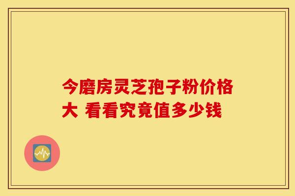 今磨房灵芝孢子粉价格大 看看究竟值多少钱