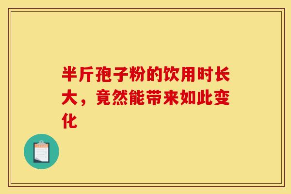 半斤孢子粉的饮用时长大，竟然能带来如此变化