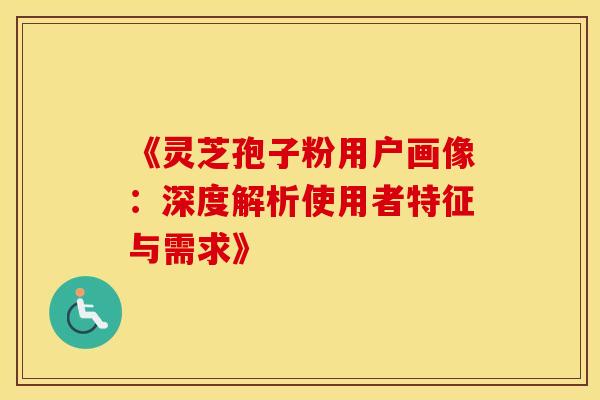 《灵芝孢子粉用户画像：深度解析使用者特征与需求》