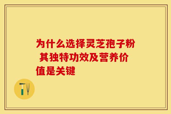 为什么选择灵芝孢子粉 其独特功效及营养价值是关键