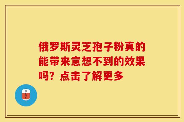 俄罗斯灵芝孢子粉真的能带来意想不到的效果吗？点击了解更多