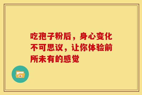吃孢子粉后，身心变化不可思议，让你体验前所未有的感觉