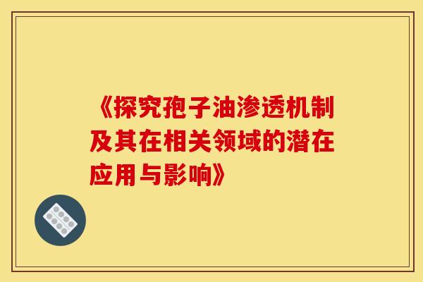 《探究孢子油渗透机制及其在相关领域的潜在应用与影响》