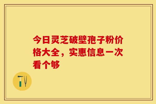 今日灵芝破壁孢子粉价格大全，实惠信息一次看个够