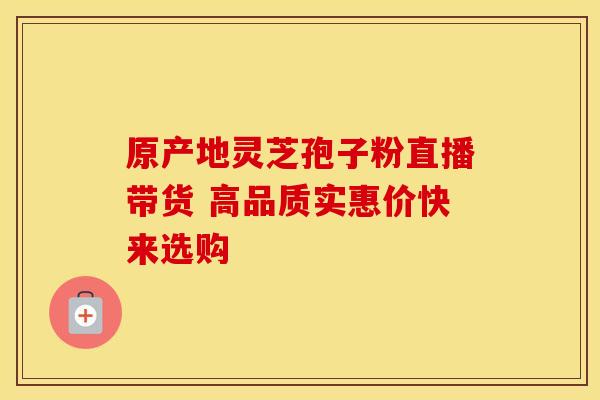 原产地灵芝孢子粉直播带货 高品质实惠价快来选购