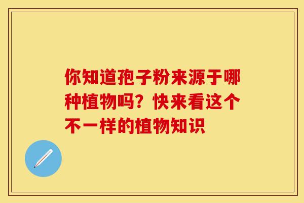 你知道孢子粉来源于哪种植物吗？快来看这个不一样的植物知识