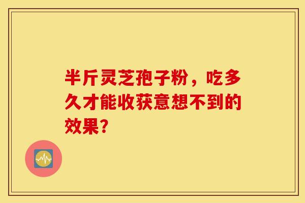 半斤灵芝孢子粉，吃多久才能收获意想不到的效果？