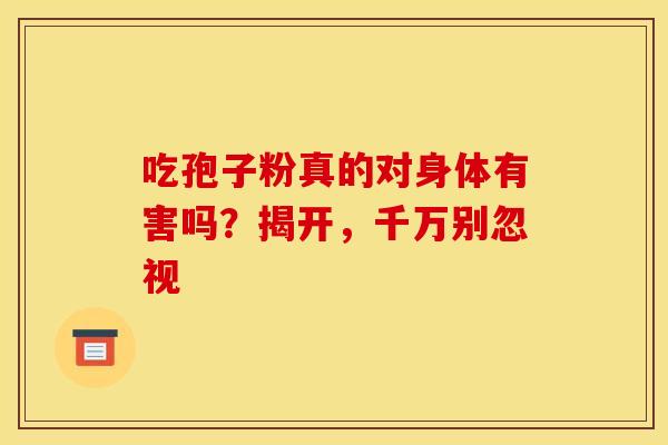 吃孢子粉真的对身体有害吗？揭开，千万别忽视